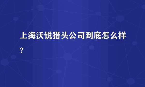 上海沃锐猎头公司到底怎么样？