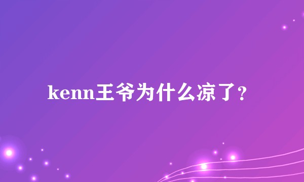 kenn王爷为什么凉了？