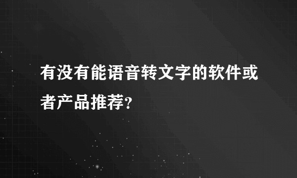 有没有能语音转文字的软件或者产品推荐？