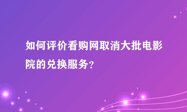 如何评价看购网取消大批电影院的兑换服务？