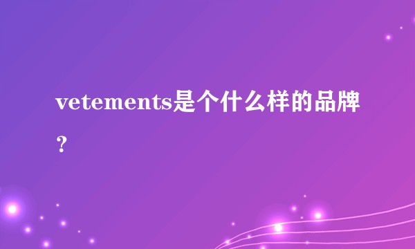vetements是个什么样的品牌？