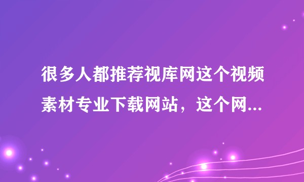 很多人都推荐视库网这个视频素材专业下载网站，这个网站真的有那么好吗？