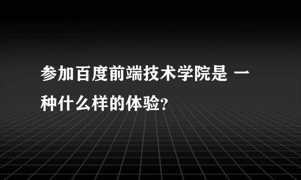 参加百度前端技术学院是 一种什么样的体验？