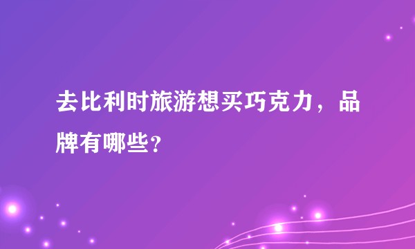 去比利时旅游想买巧克力，品牌有哪些？