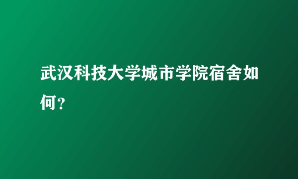 武汉科技大学城市学院宿舍如何？