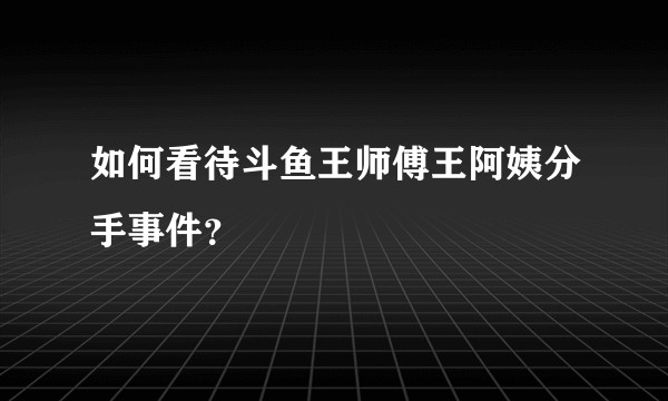 如何看待斗鱼王师傅王阿姨分手事件？