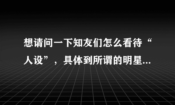 想请问一下知友们怎么看待“人设”，具体到所谓的明星“人设”？