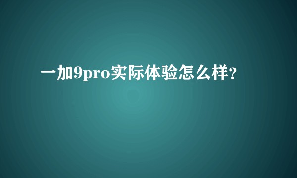 一加9pro实际体验怎么样？