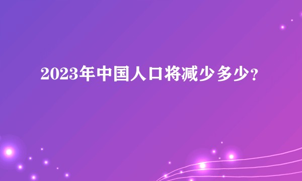 2023年中国人口将减少多少？