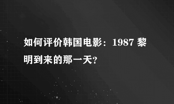 如何评价韩国电影:1987 黎明到来的那一天?