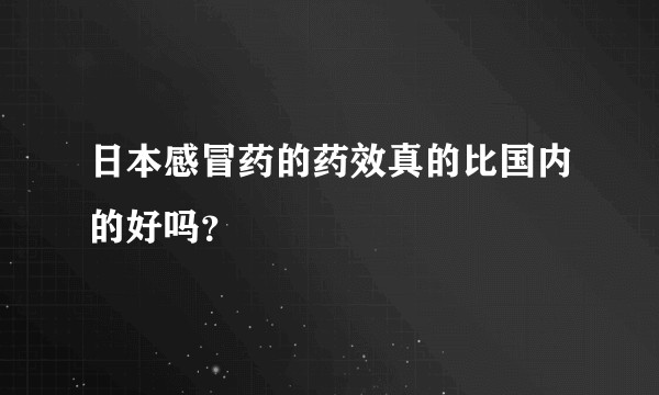 日本感冒药的药效真的比国内的好吗？