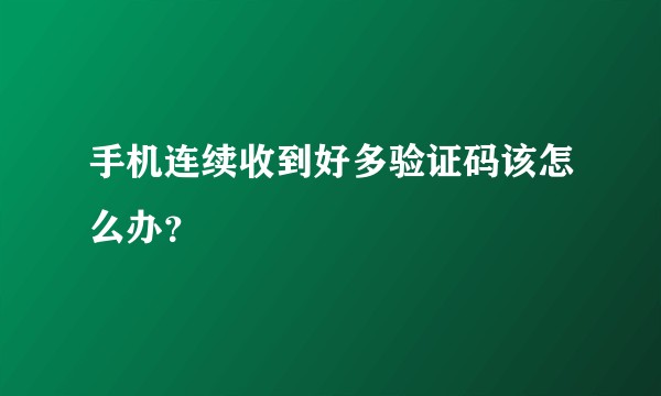 手机连续收到好多验证码该怎么办？