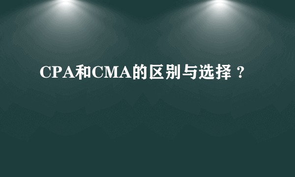 CPA和CMA的区别与选择 ?