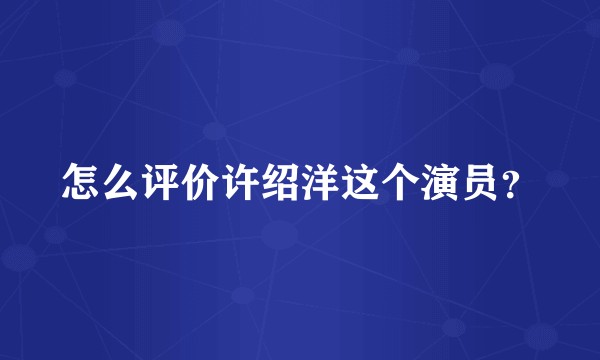 怎么评价许绍洋这个演员?