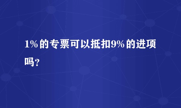 1%的专票可以抵扣9%的进项吗?