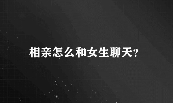 相亲怎么和女生聊天？