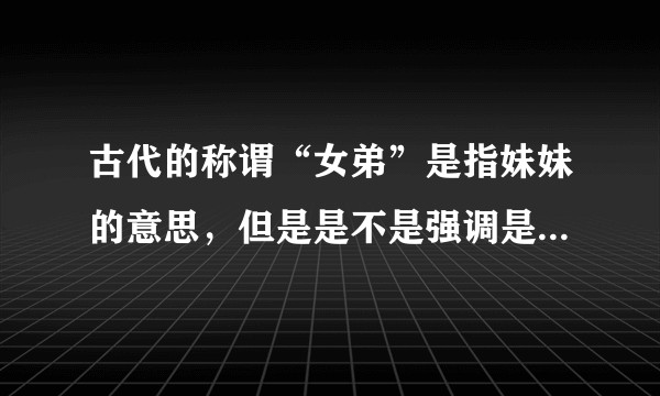古代的称谓“女弟”是指妹妹的意思，但是是不是强调是亲妹妹，还是仅仅只要是强调年龄小的同辈这个意象？