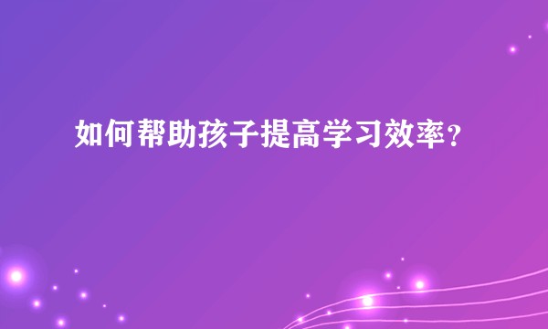 如何帮助孩子提高学习效率？