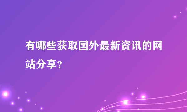 有哪些获取国外最新资讯的网站分享？