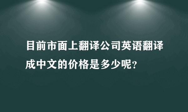 目前市面上翻译公司英语翻译成中文的价格是多少呢?