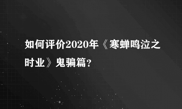 如何评价2020年《寒蝉鸣泣之时业》鬼骗篇？