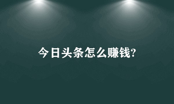 今日头条怎么赚钱?