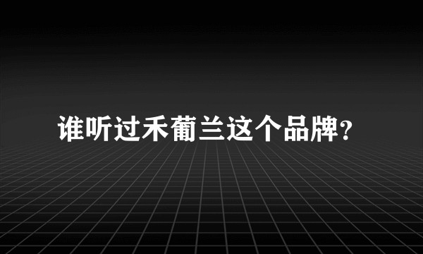 谁听过禾葡兰这个品牌？