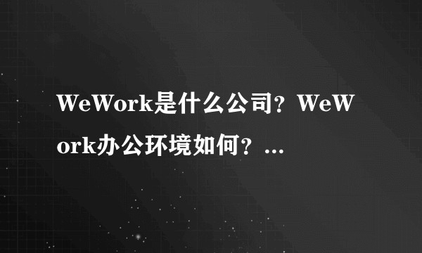WeWork是什么公司？WeWork办公环境如何？可以直接拎包入驻吗？
