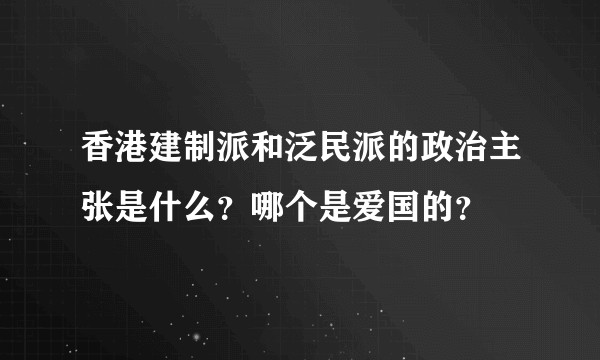 香港建制派和泛民派的政治主张是什么？哪个是爱国的？