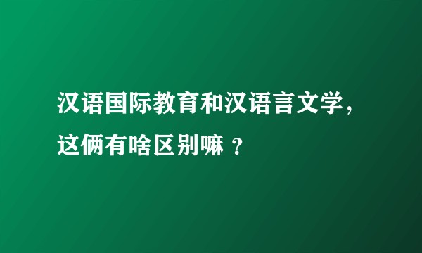 汉语国际教育和汉语言文学,这俩有啥区别嘛 ?