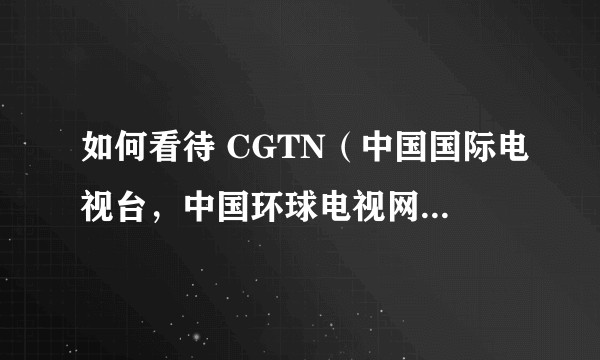 如何看待 CGTN（中国国际电视台，中国环球电视网）的成立？