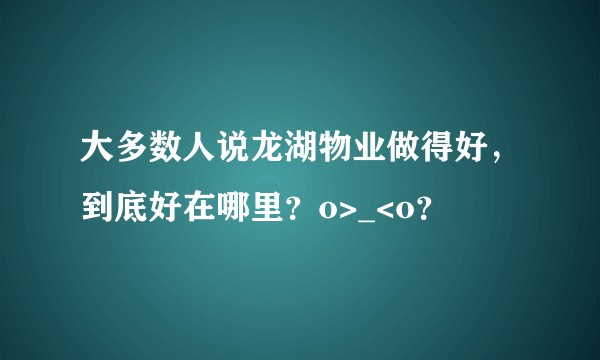 大多数人说龙湖物业做得好，到底好在哪里？o>_<o？