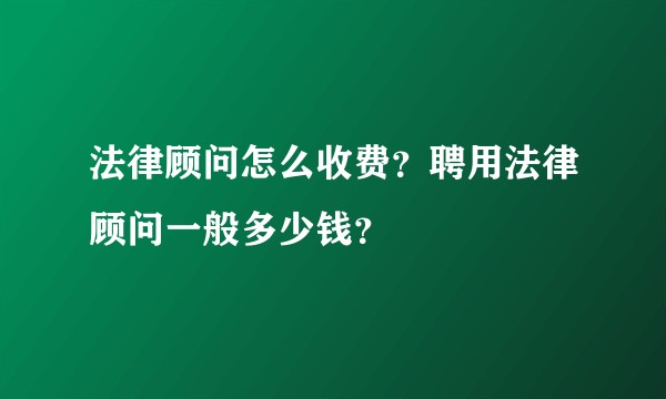 法律顾问怎么收费？聘用法律顾问一般多少钱？