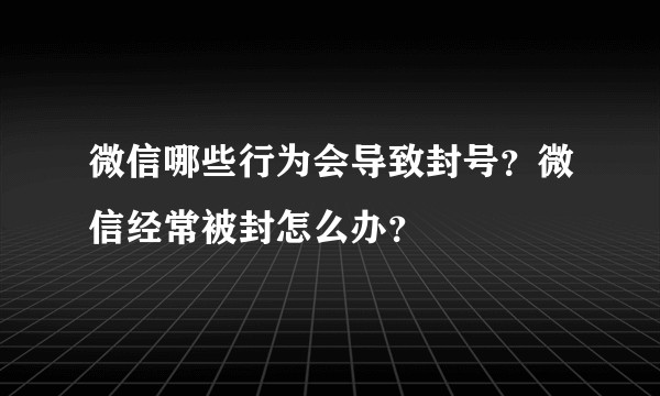 微信哪些行为会导致封号？微信经常被封怎么办？