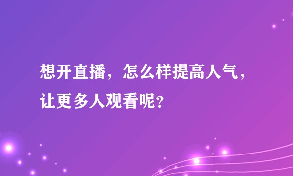 想开直播,怎么样提高人气,让更多人观看呢?
