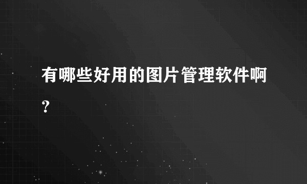 有哪些好用的图片管理软件啊？