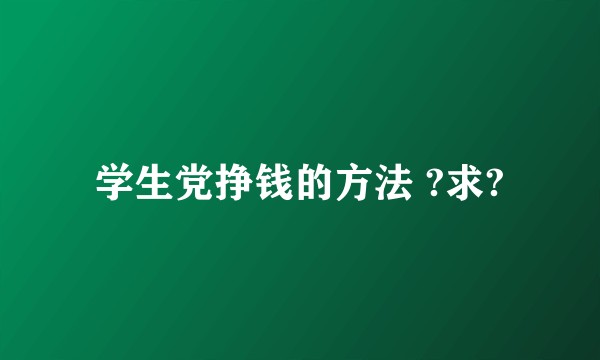 学生党挣钱的方法 ?求?