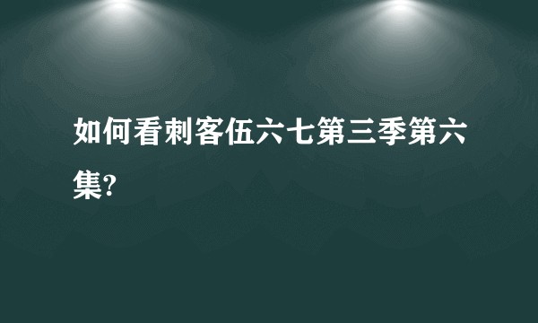 如何看刺客伍六七第三季第六集?