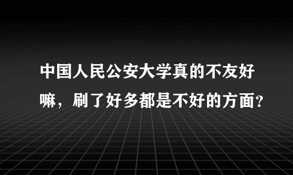 中国人民公安大学真的不友好嘛，刷了好多都是不好的方面？
