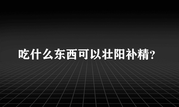 吃什么东西可以壮阳补精？
