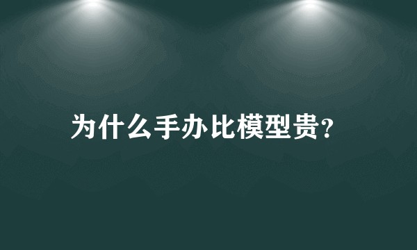 为什么手办比模型贵？