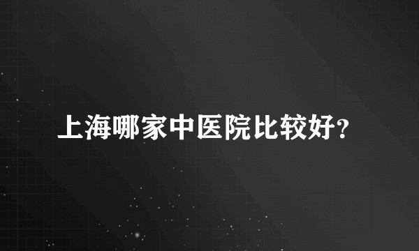 上海哪家中医院比较好？