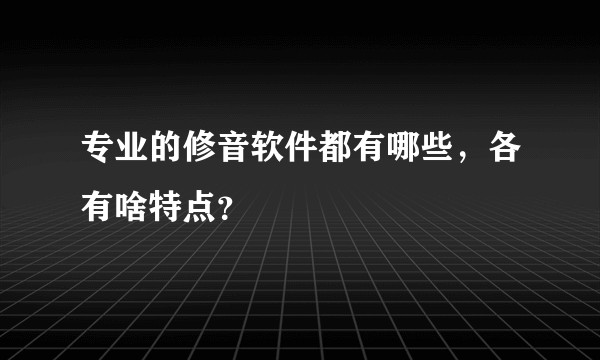 专业的修音软件都有哪些，各有啥特点？