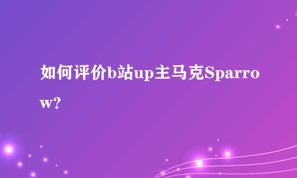 如何评价b站up主马克Sparrow？