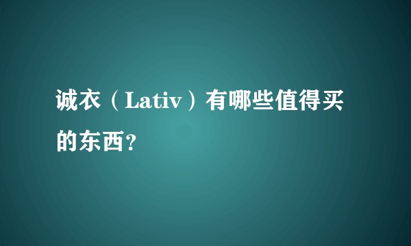 诚衣(Lativ)有哪些值得买的东西?