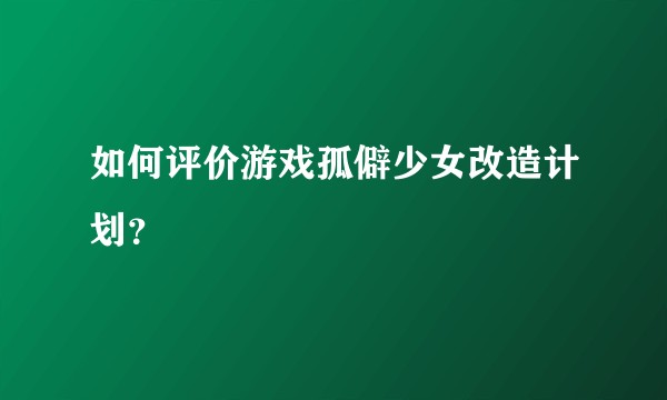 如何评价游戏孤僻少女改造计划?