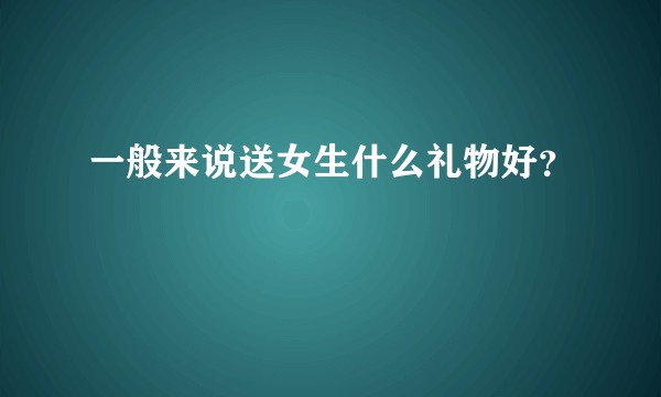 一般来说送女生什么礼物好？
