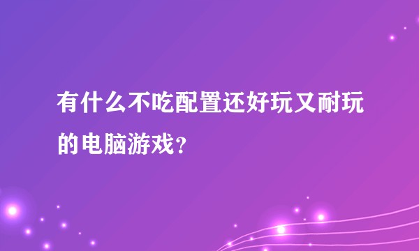 有什么不吃配置还好玩又耐玩的电脑游戏？