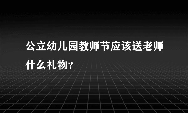 公立幼儿园教师节应该送老师什么礼物？