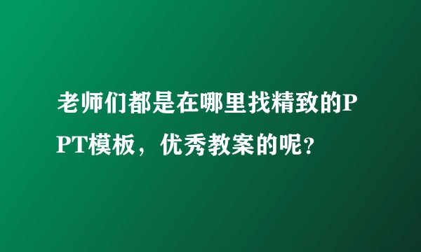 老师们都是在哪里找精致的PPT模板，优秀教案的呢？